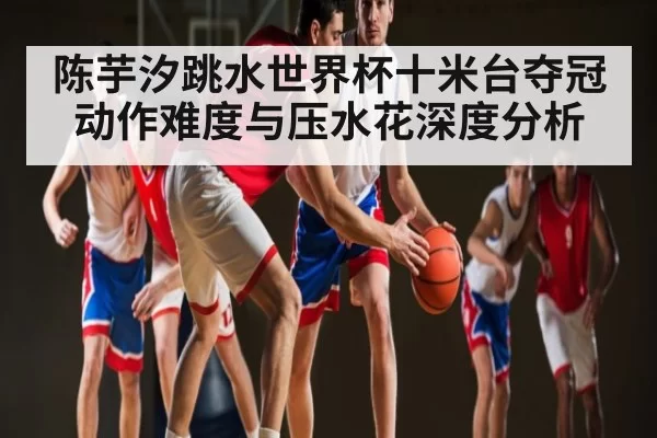 陈芋汐跳水世界杯十米台夺冠 动作难度与压水花深度分析